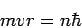 \begin{displaymath}
m v r = n \hbar
\end{displaymath}