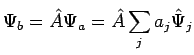 $\displaystyle \Psi_b = \hat{A} \Psi_a = \hat{A} \sum_j a_j \hat{\Psi}_j$