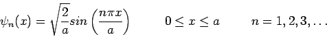 \begin{displaymath}
\psi_n(x) = \sqrt{\frac{2}{a}} sin \left( \frac{n \pi x}{a} ...
...\hspace{1.0cm} 0 \leq x \leq a \hspace{1.0cm} n = 1,2,3,\ldots
\end{displaymath}