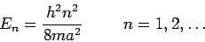 \begin{displaymath}
E_n = \frac{h^2 n^2}{8 m a^2} \hspace{1.0cm} n=1,2,\ldots
\end{displaymath}